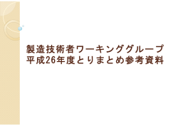 製造技術者ワーキンググループ 平成26年度とりまとめ参考資料