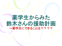 薬学生からみた 鈴木さんの援助計画 ～薬学生にできる